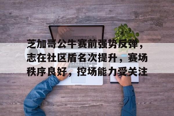 Leyu关于芝加哥公牛赛前强势反弹，志在社区盾名次提升，赛场秩序良好，控场能力受关注的信息